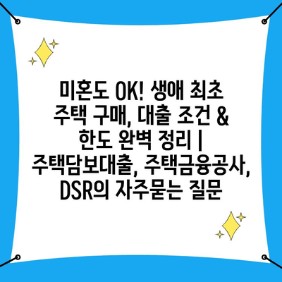 미혼도 OK! 생애 최초 주택 구매, 대출 조건 & 한도 완벽 정리 | 주택담보대출, 주택금융공사, DSR