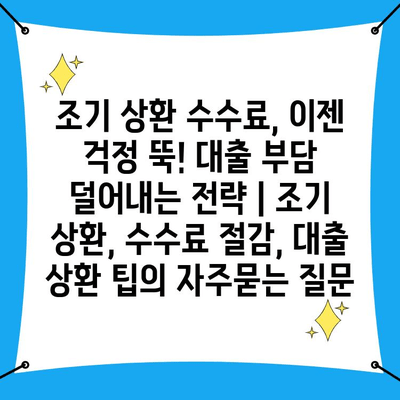 조기 상환 수수료, 이젠 걱정 뚝! 대출 부담 덜어내는 전략 | 조기 상환, 수수료 절감, 대출 상환 팁