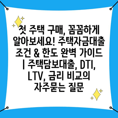 첫 주택 구매, 꼼꼼하게 알아보세요! 주택자금대출 조건 & 한도 완벽 가이드 | 주택담보대출, DTI, LTV, 금리 비교