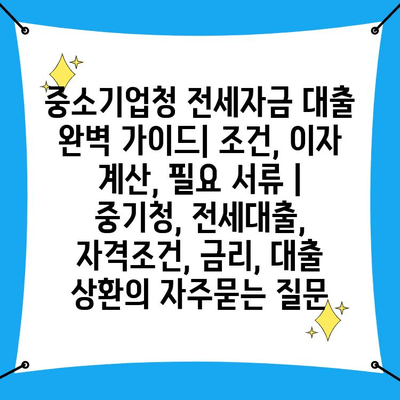 중소기업청 전세자금 대출 완벽 가이드| 조건, 이자 계산, 필요 서류 | 중기청, 전세대출, 자격조건, 금리, 대출 상환