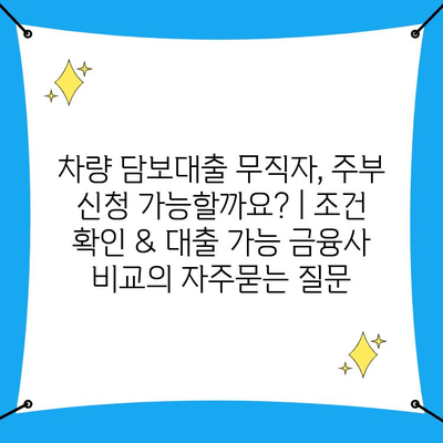 차량 담보대출 무직자, 주부 신청 가능할까요? | 조건 확인 & 대출 가능 금융사 비교