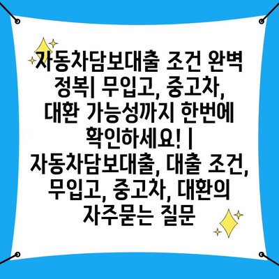 자동차담보대출 조건 완벽 정복| 무입고, 중고차, 대환 가능성까지 한번에 확인하세요! | 자동차담보대출, 대출 조건, 무입고, 중고차, 대환