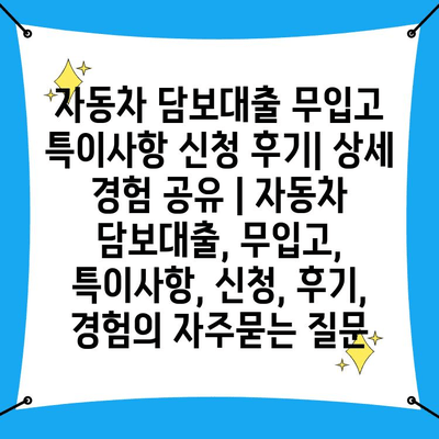 자동차 담보대출 무입고 특이사항 신청 후기| 상세 경험 공유 | 자동차 담보대출, 무입고, 특이사항, 신청, 후기, 경험