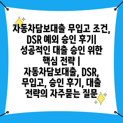 자동차담보대출 무입고 조건, DSR 예외 승인 후기| 성공적인 대출 승인 위한 핵심 전략 | 자동차담보대출, DSR, 무입고, 승인 후기, 대출 전략