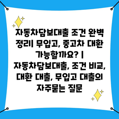 자동차담보대출 조건 완벽 정리| 무입고, 중고차 대환 가능할까요? | 자동차담보대출, 조건 비교, 대환 대출, 무입고 대출