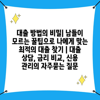 대출 방법의 비밀| 남들이 모르는 꿀팁으로 나에게 맞는 최적의 대출 찾기 | 대출 상담, 금리 비교, 신용 관리