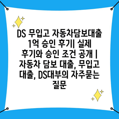 DS 무입고 자동차담보대출 1억 승인 후기| 실제 후기와 승인 조건 공개 | 자동차 담보 대출, 무입고 대출, DS대부