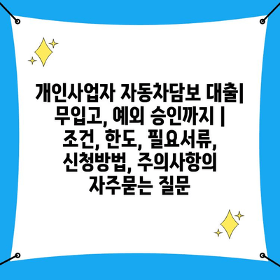 개인사업자 자동차담보 대출| 무입고, 예외 승인까지 | 조건, 한도, 필요서류, 신청방법, 주의사항