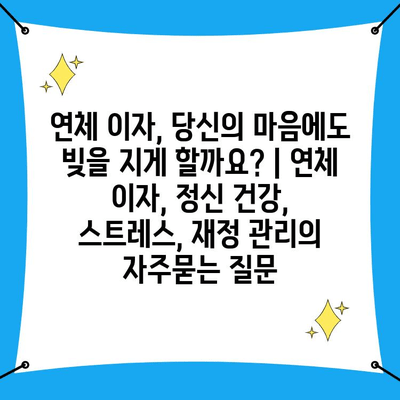 연체 이자, 당신의 마음에도 빚을 지게 할까요? | 연체 이자, 정신 건강, 스트레스, 재정 관리