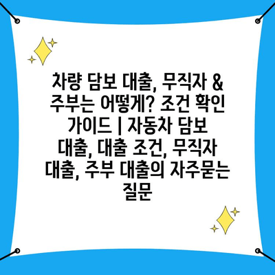 차량 담보 대출, 무직자 & 주부는 어떻게? 조건 확인 가이드 | 자동차 담보 대출, 대출 조건, 무직자 대출, 주부 대출