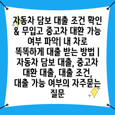 자동차 담보 대출 조건 확인 & 무입고 중고차 대환 가능 여부 파악| 내 차로 똑똑하게 대출 받는 방법 | 자동차 담보 대출, 중고차 대환 대출, 대출 조건, 대출 가능 여부