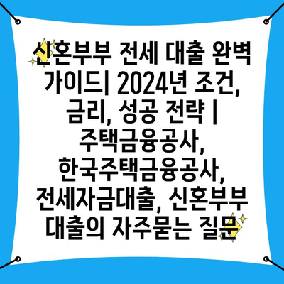 신혼부부 전세 대출 완벽 가이드| 2024년 조건, 금리, 성공 전략 | 주택금융공사, 한국주택금융공사, 전세자금대출, 신혼부부 대출