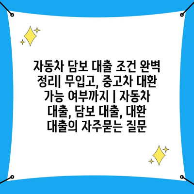 자동차 담보 대출 조건 완벽 정리| 무입고, 중고차 대환 가능 여부까지 | 자동차 대출, 담보 대출, 대환 대출