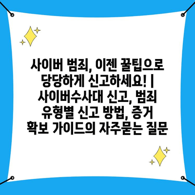 사이버 범죄, 이젠 꿀팁으로 당당하게 신고하세요! | 사이버수사대 신고, 범죄 유형별 신고 방법, 증거 확보 가이드