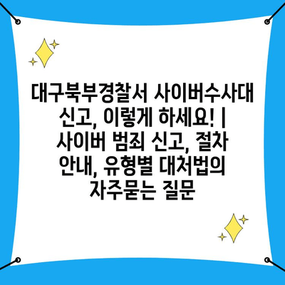 대구북부경찰서 사이버수사대 신고, 이렇게 하세요! | 사이버 범죄 신고, 절차 안내, 유형별 대처법