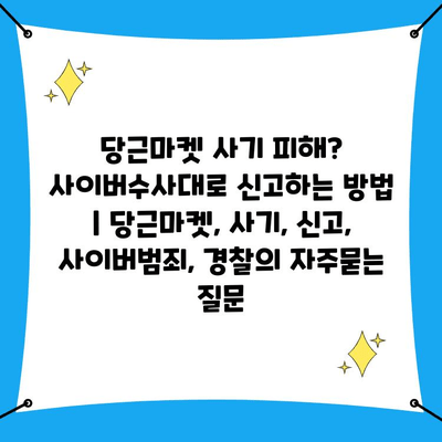 당근마켓 사기 피해? 사이버수사대로 신고하는 방법 | 당근마켓, 사기, 신고, 사이버범죄, 경찰