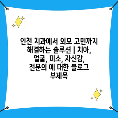 인천 치과에서 외모 고민까지 해결하는 솔루션 | 치아, 얼굴, 미소, 자신감, 전문의