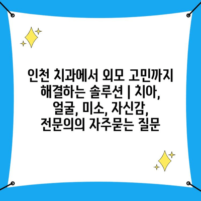 인천 치과에서 외모 고민까지 해결하는 솔루션 | 치아, 얼굴, 미소, 자신감, 전문의