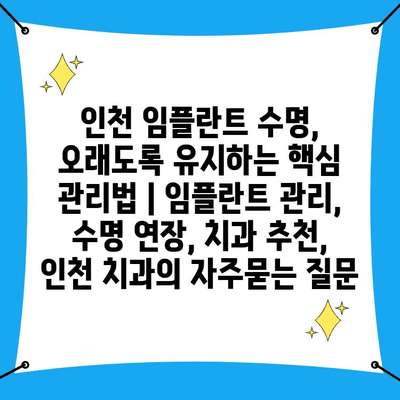 인천 임플란트 수명, 오래도록 유지하는 핵심 관리법 | 임플란트 관리, 수명 연장, 치과 추천, 인천 치과