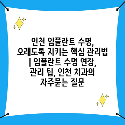 인천 임플란트 수명, 오래도록 지키는 핵심 관리법 | 임플란트 수명 연장, 관리 팁, 인천 치과