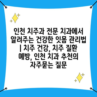 인천 치주과 전문 치과에서 알려주는 건강한 잇몸 관리법 | 치주 건강, 치주 질환 예방, 인천 치과 추천