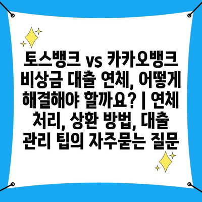 토스뱅크 vs 카카오뱅크 비상금 대출 연체, 어떻게 해결해야 할까요? | 연체 처리, 상환 방법, 대출 관리 팁