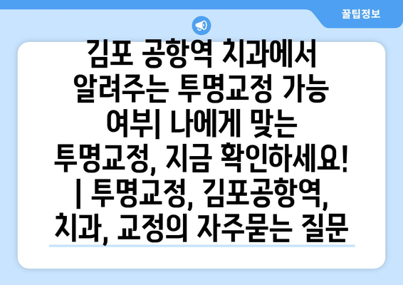 김포 공항역 치과에서 알려주는 투명교정 가능 여부| 나에게 맞는 투명교정, 지금 확인하세요! | 투명교정, 김포공항역, 치과, 교정