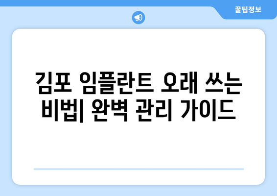 김포 임플란트 오래 쓰는 비법| 관리법 & 주의사항 완벽 가이드 | 임플란트 수명, 관리 팁, 주의 사항, 김포 치과