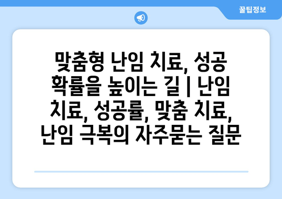 맞춤형 난임 치료, 성공 확률을 높이는 길 | 난임 치료, 성공률, 맞춤 치료, 난임 극복