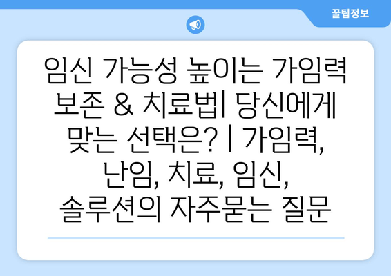 임신 가능성 높이는 가임력 보존 & 치료법| 당신에게 맞는 선택은? | 가임력, 난임, 치료, 임신, 솔루션