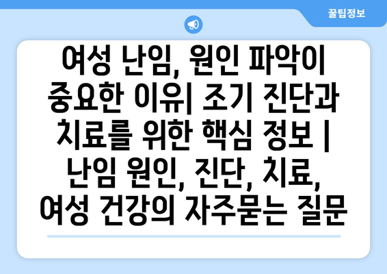 여성 난임, 원인 파악이 중요한 이유| 조기 진단과 치료를 위한 핵심 정보 | 난임 원인, 진단, 치료, 여성 건강