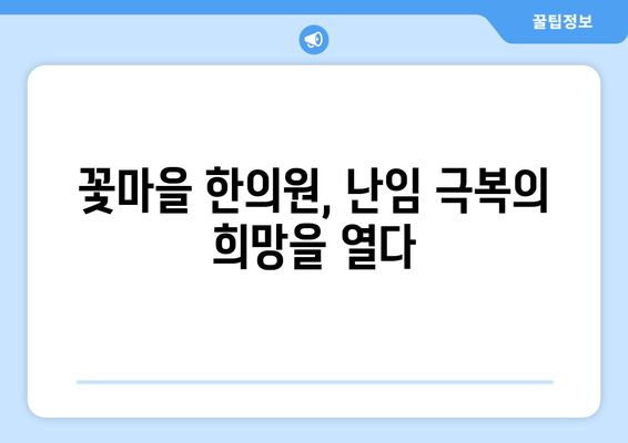 꽃마을 한의원 난임 극복,  희망을 찾는 길 | 난임 치료, 한의학, 자연임신, 침구치료, 한약 처방