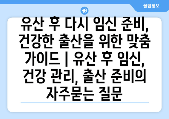 유산 후 다시 임신 준비, 건강한 출산을 위한 맞춤 가이드 | 유산 후 임신, 건강 관리, 출산 준비