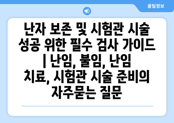 난자 보존 및 시험관 시술 성공 위한 필수 검사 가이드 | 난임, 불임, 난임 치료, 시험관 시술 준비