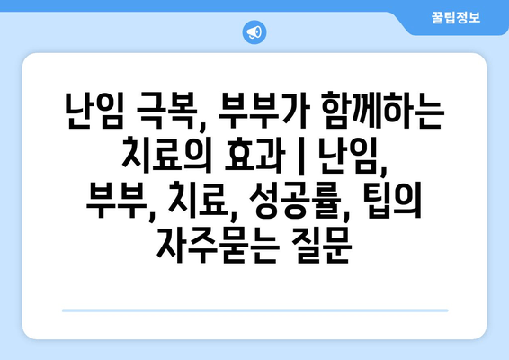 난임 극복, 부부가 함께하는 치료의 효과 | 난임, 부부, 치료, 성공률, 팁