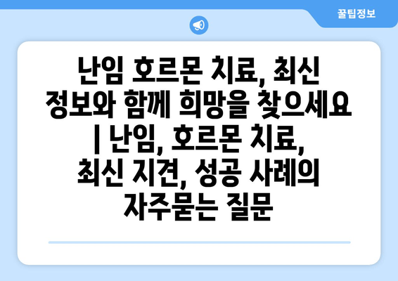 난임 호르몬 치료, 최신 정보와 함께 희망을 찾으세요 | 난임, 호르몬 치료, 최신 지견, 성공 사례