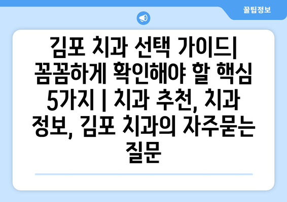 김포 치과 선택 가이드| 꼼꼼하게 확인해야 할 핵심 5가지 | 치과 추천, 치과 정보, 김포 치과