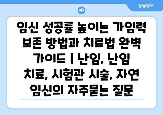 임신 성공률 높이는 가임력 보존 방법과 치료법 완벽 가이드 | 난임, 난임 치료, 시험관 시술, 자연 임신