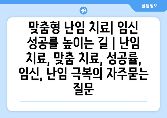 맞춤형 난임 치료| 임신 성공률 높이는 길 | 난임 치료, 맞춤 치료, 성공률, 임신, 난임 극복