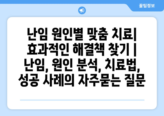 난임 원인별 맞춤 치료| 효과적인 해결책 찾기 | 난임, 원인 분석, 치료법, 성공 사례