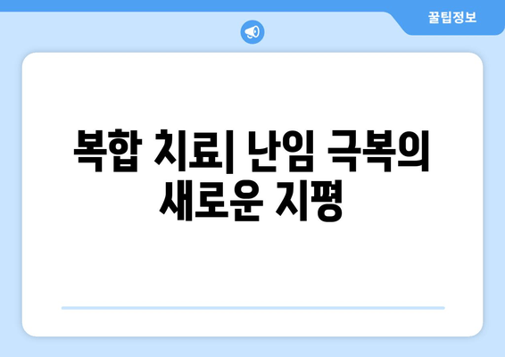 난임 극복, 복합적 치료 접근으로 성공 가능성 높이기 | 난임 치료, 성공 사례, 난임 극복 전략