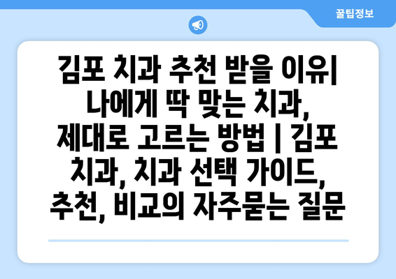 김포 치과 추천 받을 이유| 나에게 딱 맞는 치과, 제대로 고르는 방법 | 김포 치과, 치과 선택 가이드, 추천, 비교