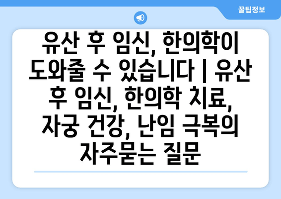 유산 후 임신, 한의학이 도와줄 수 있습니다 | 유산 후 임신, 한의학 치료, 자궁 건강, 난임 극복