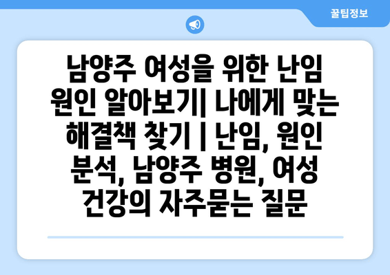 남양주 여성을 위한 난임 원인 알아보기| 나에게 맞는 해결책 찾기 | 난임, 원인 분석, 남양주 병원, 여성 건강