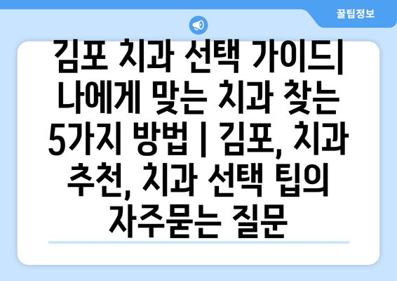 김포 치과 선택 가이드| 나에게 맞는 치과 찾는 5가지 방법 | 김포, 치과 추천, 치과 선택 팁