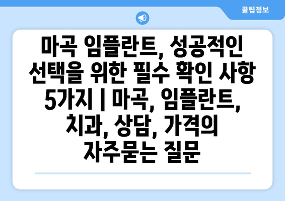 마곡 임플란트, 성공적인 선택을 위한 필수 확인 사항 5가지 | 마곡, 임플란트, 치과, 상담, 가격