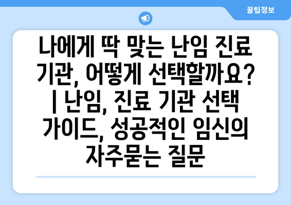 나에게 딱 맞는 난임 진료 기관, 어떻게 선택할까요? | 난임, 진료 기관 선택 가이드, 성공적인 임신