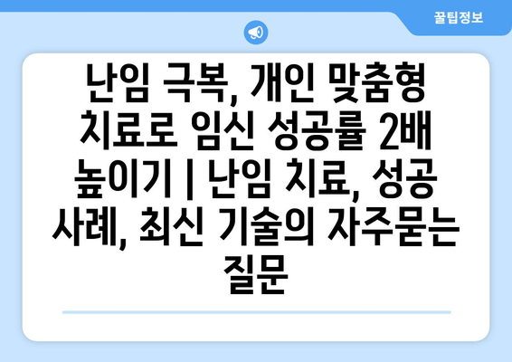 난임 극복, 개인 맞춤형 치료로 임신 성공률 2배 높이기 | 난임 치료, 성공 사례, 최신 기술