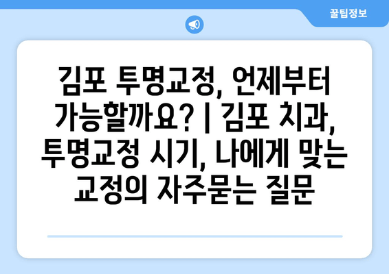 김포 투명교정, 언제부터 가능할까요? | 김포 치과, 투명교정 시기, 나에게 맞는 교정