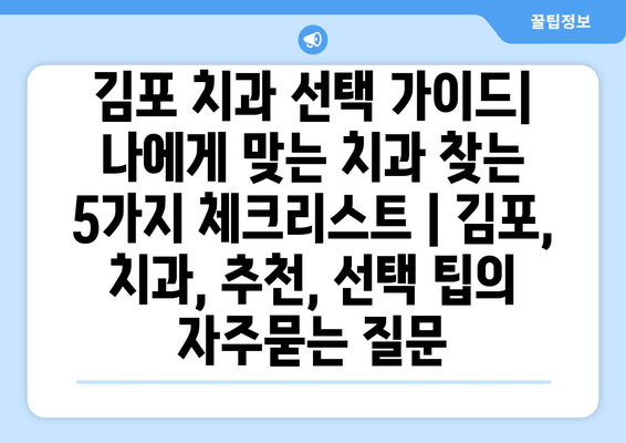 김포 치과 선택 가이드| 나에게 맞는 치과 찾는 5가지 체크리스트 | 김포, 치과, 추천, 선택 팁